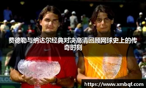 费德勒与纳达尔经典对决高清回顾网球史上的传奇时刻