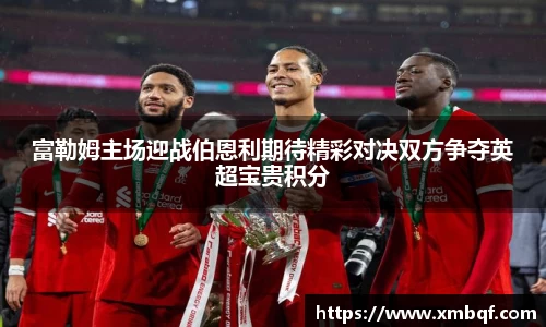 富勒姆主场迎战伯恩利期待精彩对决双方争夺英超宝贵积分