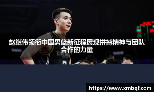 赵继伟领衔中国男篮新征程展现拼搏精神与团队合作的力量