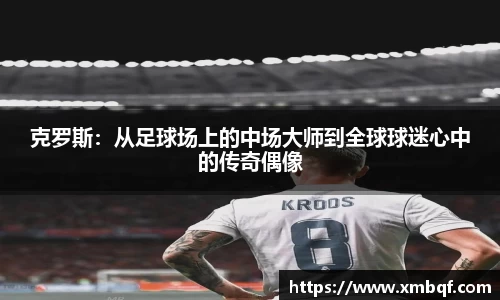 克罗斯：从足球场上的中场大师到全球球迷心中的传奇偶像