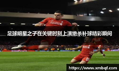 足球明星之子在关键时刻上演绝杀补球精彩瞬间