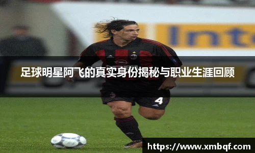足球明星阿飞的真实身份揭秘与职业生涯回顾